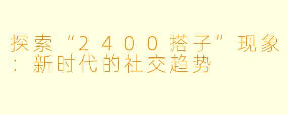 探索“2400搭子”现象：新时代的社交趋势