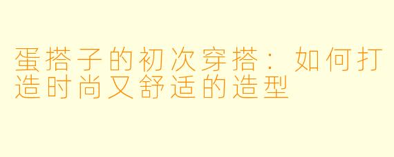 蛋搭子的初次穿搭:如何打造时尚又舒适的造型