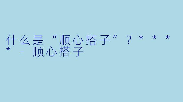 什么是“顺心搭子”？****