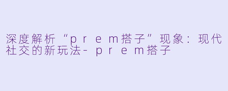 深度解析“prem搭子”现象：现代社交的新玩法-prem搭子