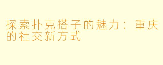 探索扑克搭子的魅力：重庆的社交新方式