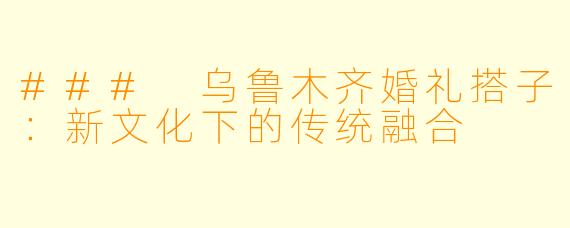 ### 乌鲁木齐婚礼搭子:新文化下的传统融合