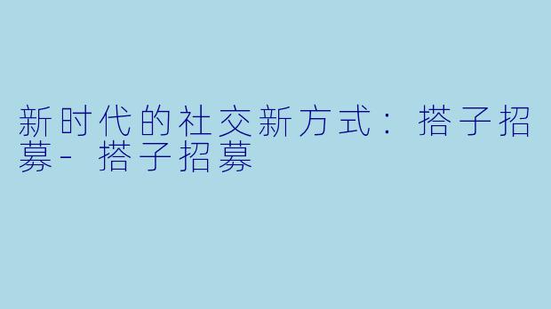 新时代的社交新方式：搭子招募-搭子招募