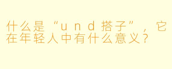 什么是“und搭子”,它在年轻人中有什么意义?