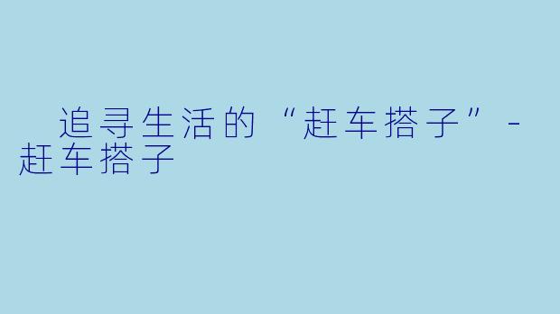  追寻生活的“赶车搭子”-赶车搭子