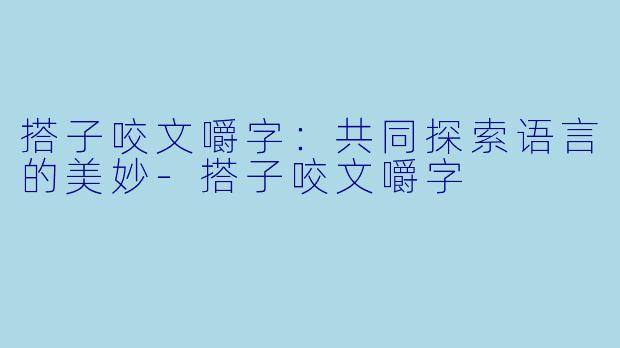 搭子咬文嚼字:共同探索语言的美妙