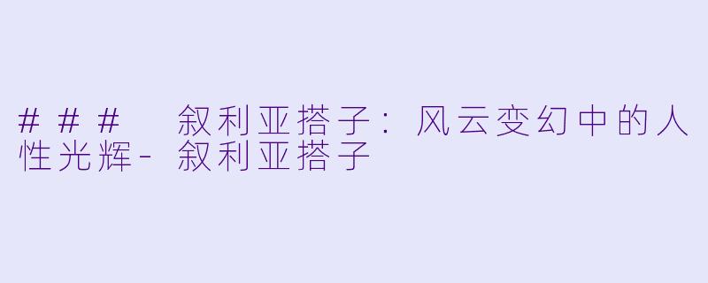 ### 叙利亚搭子:风云变幻中的人性光辉