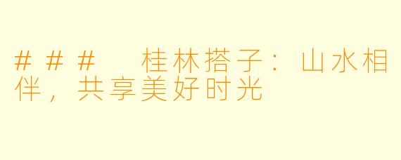### 桂林搭子:山水相伴,共享美好时光
