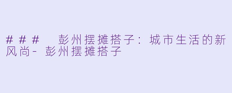 ### 彭州摆摊搭子：城市生活的新风尚