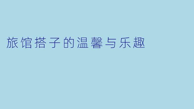 旅馆搭子的温馨与乐趣