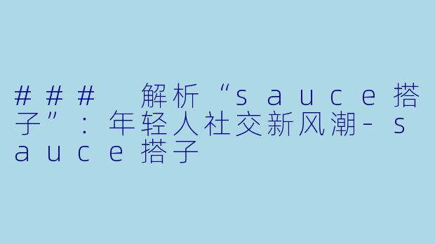 ### 解析“sauce搭子”：年轻人社交新风潮-sauce搭子