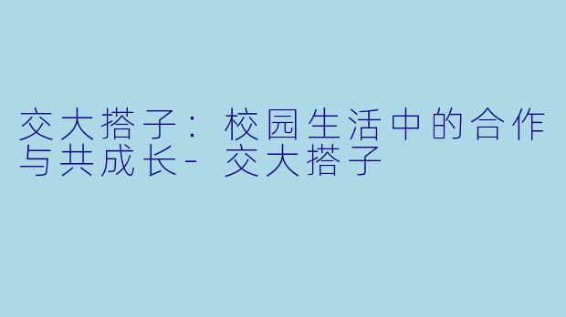 交大搭子：校园生活中的合作与共成长-交大搭子