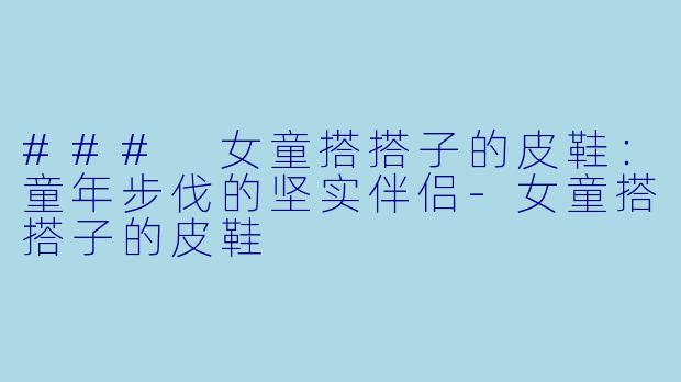 ### 女童搭搭子的皮鞋：童年步伐的坚实伴侣-女童搭搭子的皮鞋