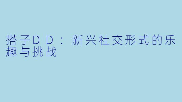 搭子DD:新兴社交形式的乐趣与挑战