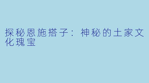 探秘恩施搭子：神秘的土家文化瑰宝