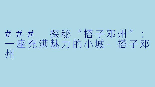 ### 探秘“搭子邓州”：一座充满魅力的小城