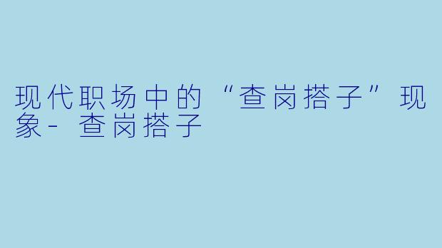 现代职场中的“查岗搭子”现象-查岗搭子