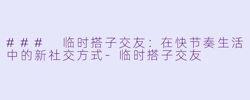 ### 临时搭子交友:在快节奏生活中的新社交方式