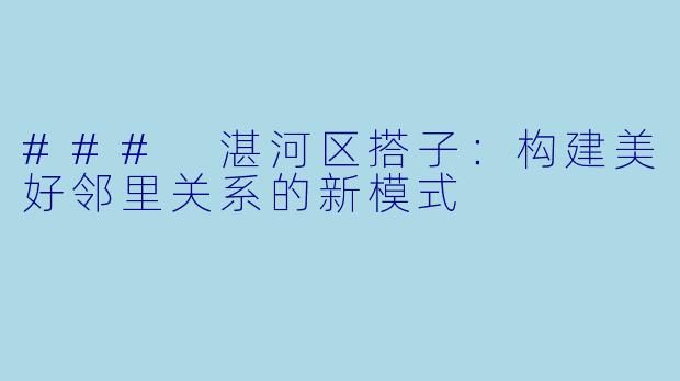 ### 湛河区搭子：构建美好邻里关系的新模式