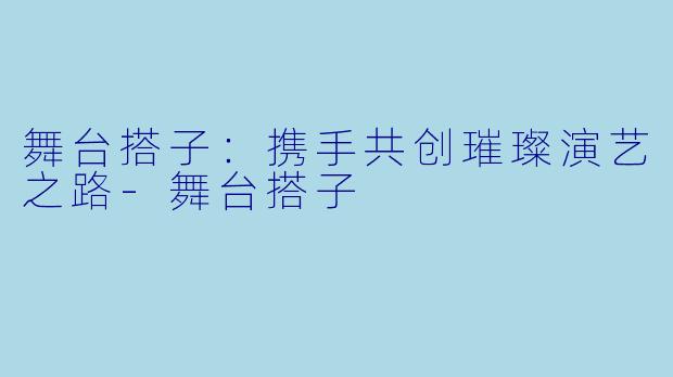 舞台搭子:携手共创璀璨演艺之路