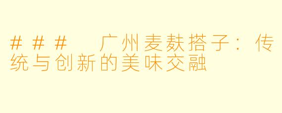 ### 广州麦麸搭子:传统与创新的美味交融