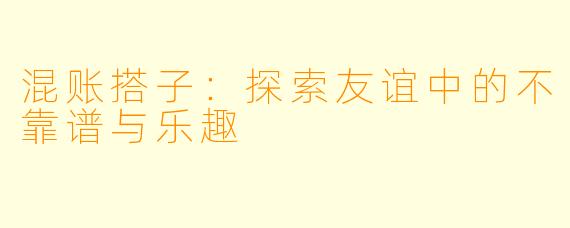 混账搭子:探索友谊中的不靠谱与乐趣