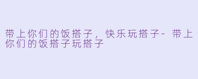 带上你们的饭搭子，快乐玩搭子-带上你们的饭搭子玩搭子