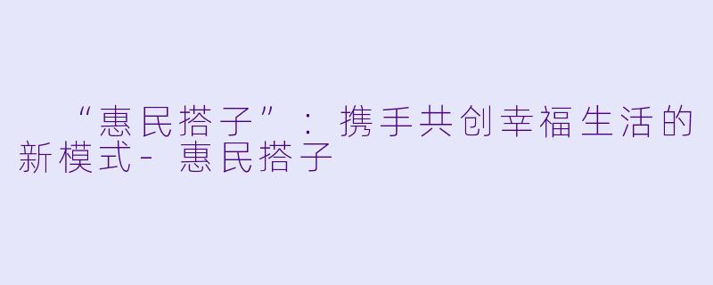 “惠民搭子”:携手共创幸福生活的新模式