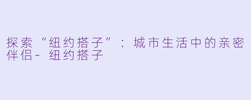 探索“纽约搭子”：城市生活中的亲密伴侣-纽约搭子