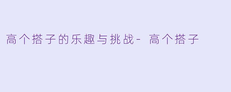 高个搭子的乐趣与挑战-高个搭子