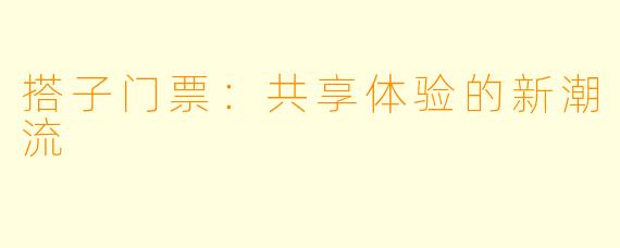 搭子门票：共享体验的新潮流