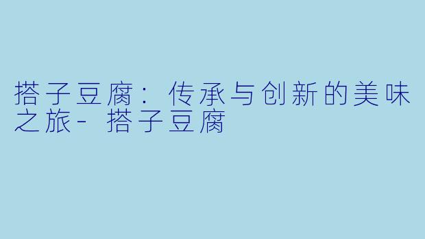 搭子豆腐：传承与创新的美味之旅-搭子豆腐