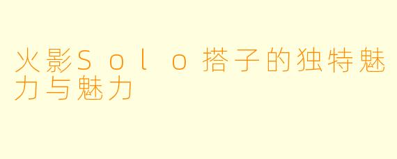 火影Solo搭子的独特魅力与魅力