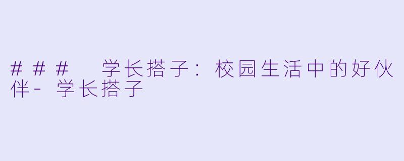 ### 学长搭子：校园生活中的好伙伴-学长搭子