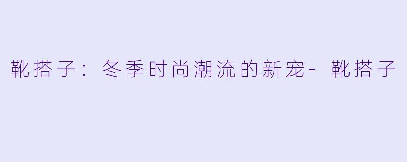靴搭子：冬季时尚潮流的新宠-靴搭子