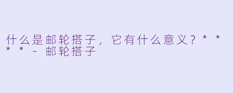 什么是邮轮搭子,它有什么意义?****