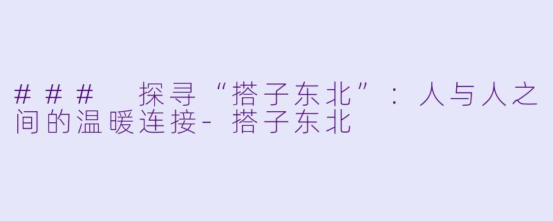 ### 探寻“搭子东北”：人与人之间的温暖连接-搭子东北