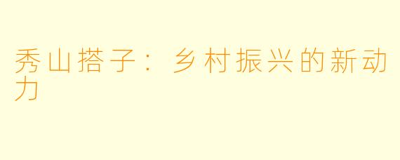 秀山搭子：乡村振兴的新动力