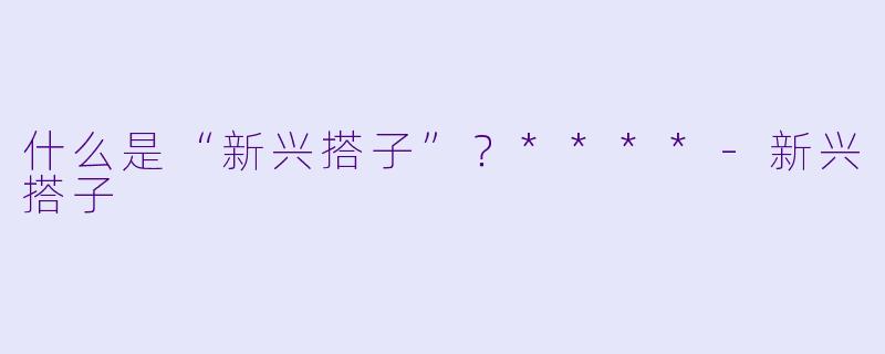 什么是“新兴搭子”？****-新兴搭子