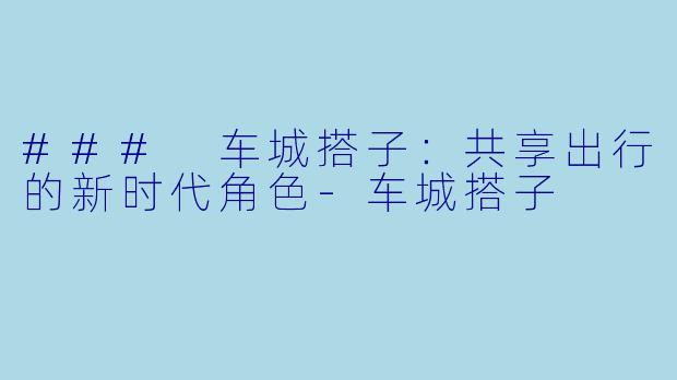 ### 车城搭子：共享出行的新时代角色-车城搭子