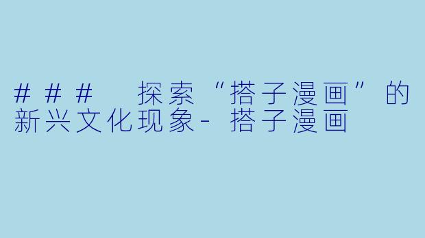 ### 探索“搭子漫画”的新兴文化现象