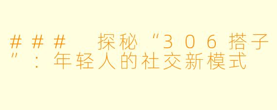 ### 探秘“306搭子”：年轻人的社交新模式