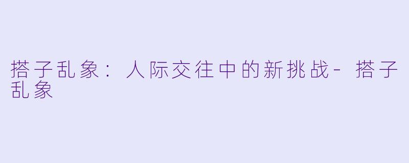 搭子乱象：人际交往中的新挑战-搭子乱象