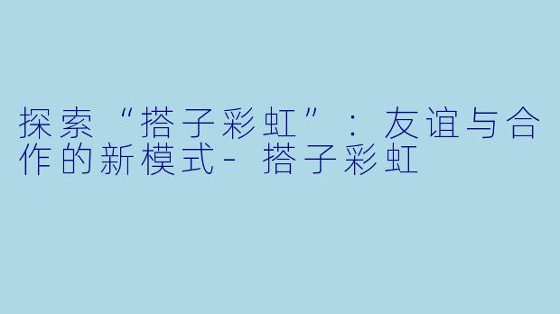 探索“搭子彩虹”：友谊与合作的新模式-搭子彩虹