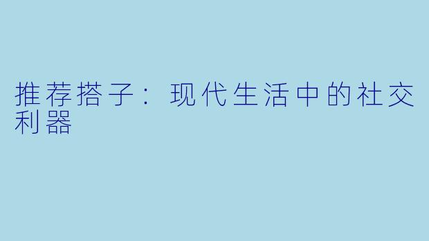 推荐搭子：现代生活中的社交利器