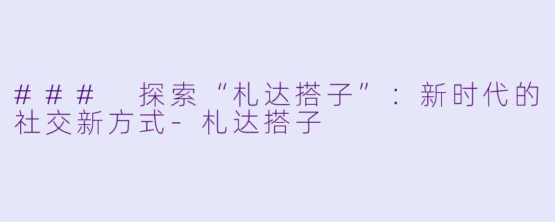 ### 探索“札达搭子”:新时代的社交新方式