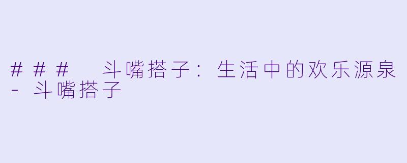 ### 斗嘴搭子:生活中的欢乐源泉