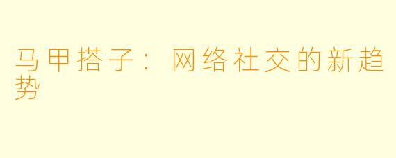 马甲搭子:网络社交的新趋势