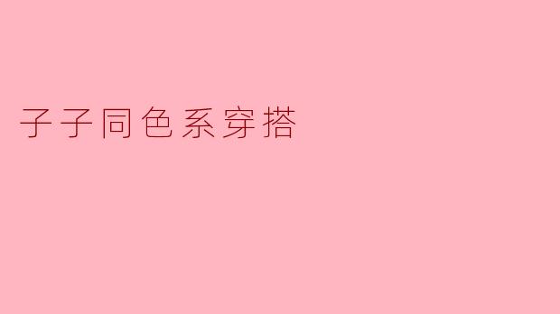 探索“子子同色系穿搭”:从容优雅的时尚选择