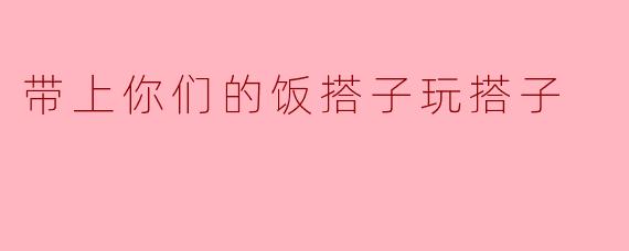带上你们的饭搭子玩搭子
